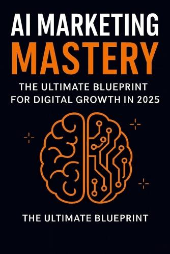 AI Marketing Mastery: The Ultimate Blueprint for Digital Growth in 2025: Automate & Dominate: AI-Powered Marketing Strategies for Entrepreneurs, Practically Automating Your Brand in the Age of AI (Paperback)