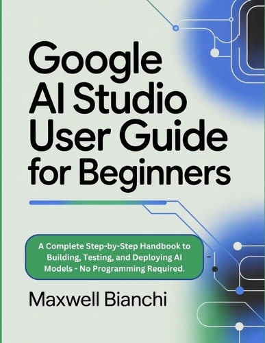 Google AI Studio User Guide For Beginners by Maxwell Bianchi | Waterstones