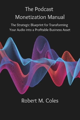 The Podcast Monetization Manual: The Strategic Blueprint for Transforming Your Audio into a Profitable Business Asset (Paperback)