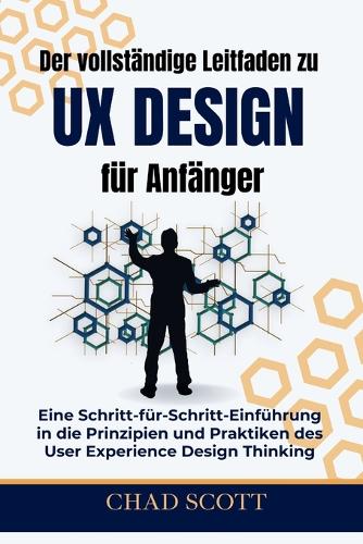 Der vollständige Leitfaden zu UX-Design für Anfänger: Eine Schritt-für-Schritt-Einführung in die Prinzipien und Praktiken des User Experience Design Thinking (Paperback)