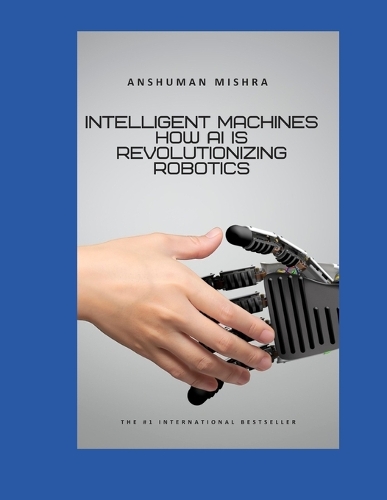 Intelligent Machines: How AI is Revolutionizing Robotics - Artificial Intelligence & Machine Learning (Paperback)