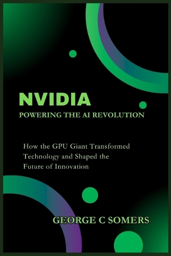 Nvidia: Powering the AI Revolution: How the GPU Giant Transformed Technology and Shaped the Future of Innovation (Paperback)