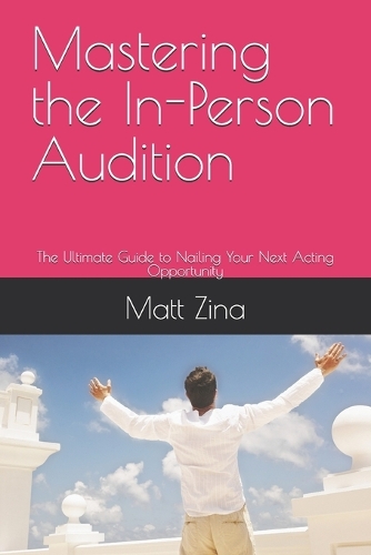 Mastering the In-Person Audition: The Ultimate Guide to Nailing Your Next Acting Opportunity - The Actor's Edge: Practical Guides for Thriving in the Modern Acting Industry (Paperback)