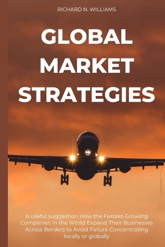 Global Market Strategies: A Useful Suggestion How the Fastest-Growing Companies in the World Expand Their Businesses Across Borders to Avoid Failure Concentrating Locally or Globally - Urban Pulse Innovating Businesses & Ventures Secrets (Paperback)