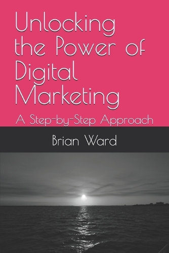 Unlocking the Power of Digital Marketing: A Step-by-Step Approach (Paperback)
