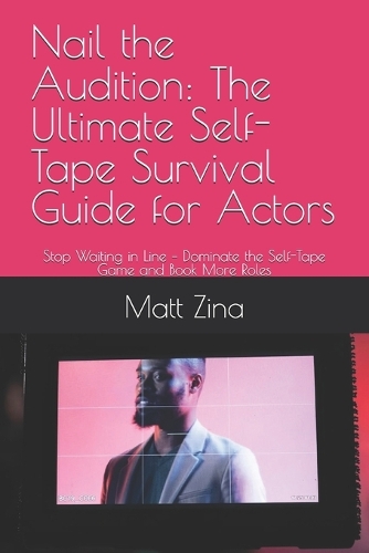 Nail the Audition: The Ultimate Self-Tape Survival Guide for Actors: Stop Waiting in Line - Dominate the Self-Tape Game and Book More Roles - The Actor's Edge: Practical Guides for Thriving in the Modern Acting Industry (Paperback)