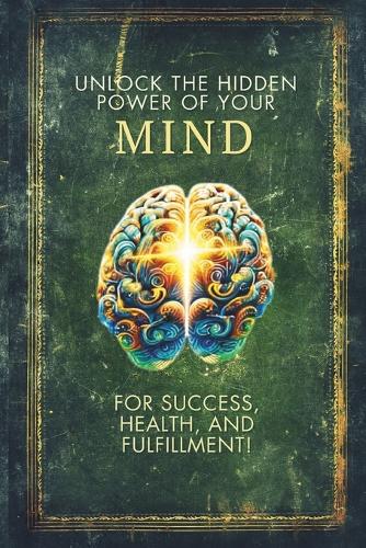 Unlock The Hidden Power Of Your Mind For Success Health And Unlock The Hidden Power Of Your Mind For Success Health And