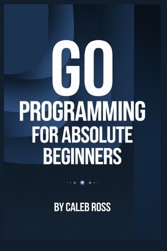 Go Programming For Absolute Beginners by Caleb Ross | Waterstones