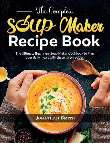 The Complete Soup Maker Recipe Book by Jonathan C Smith | Waterstones