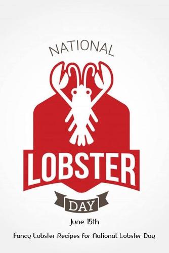 National Lobster Day June 15th: Fancy Lobster Recipes For National Lobster Day: Celebrate National Lobster Day with Delicious Lobster Recipes (Paperback)
