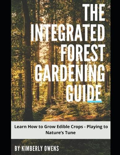 The Integrated Forest Gardening Guide: Learn How to Grow Edible Crops - Playing to Nature's Tune (Paperback)