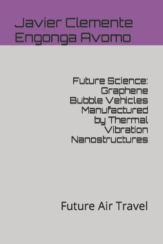 Future Science: Graphene Bubble Vehicles Manufactured by Thermal Vibration Nanostructures: Future Air Travel - Future, Technology and Innovation Solutions 11 (Paperback)