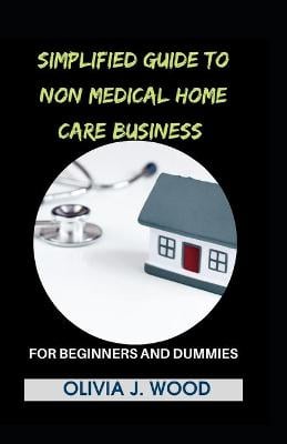 Simplified Guide To Non Medical Home Care Business For Beginners And Dummies (Paperback)