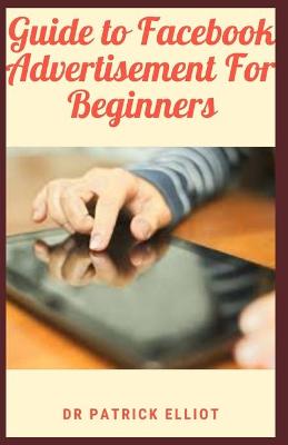 Guide to Facebook Advertisement For Beginners: Facebook ads are all about getting your message in front of exactly the right segment of those people (Paperback)