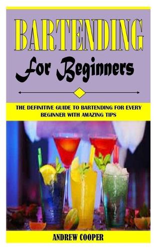 Bartending for Beginners: The Definitive Guide To Bartending For Every Beginner With Amazing Tips (Paperback)