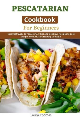 Pescatarian Cookbook for Beginners: Essential guide to Pescatarian diet and delicious recipes to loss weight and kickstart healthy lifestyle (Paperback)