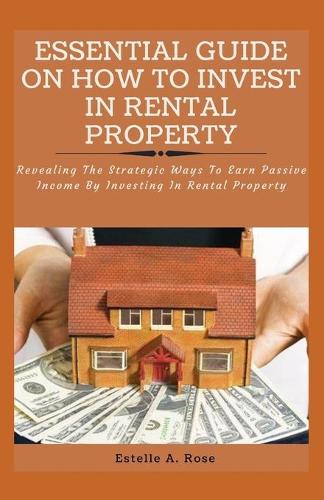 Essential Guide on How to Invest in Rental Property: Revealing The Strategic Ways To Earn Passive Income By Investing In Rental Property (Paperback)