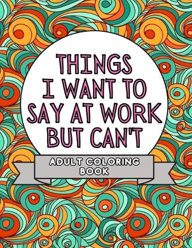 Things I Want To Say At Work But Can't: Adult Coloring Book: Stress Relievers For Adults at Work Gag Gift For Co-Workers (Paperback)