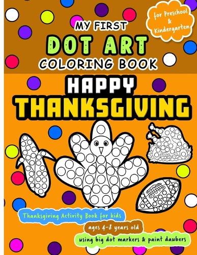 Happy Thanksgiving: My First Dot Art Coloring Book - Activity book for kids ages 4-8 years using big dot markers and paint daubers: Do a dot page a day using Dot markers / Art Paint Daubers. Awesome Gift for cute toddler, preschool or Kindergarten kids (Paperback)