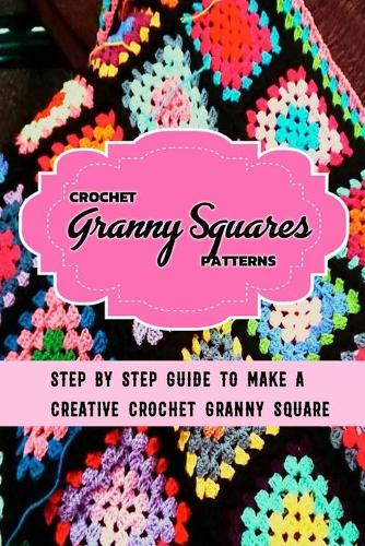 Crochet Granny Squares Patterns: Step By Step Guide To Make A Creative Crochet Granny Square: Gift Ideas for Holiday (Paperback)