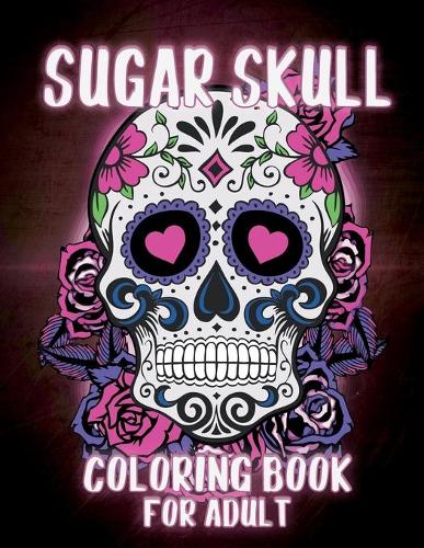 Sugar Skulls Coloring Book for Adults: Sugar Skulls Adult Coloring Book Designs for Stress Relief and Relaxation, with Flowers, Mandalas and Patterns, Dia DE Los Muertos - Day of the Dead and Sugar Skull Coloring Book for Adults and Teens. (Paperback)