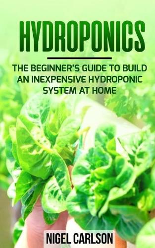 Hydroponics: The Beginner's Guide to Build an Inexpensive Hydroponic System at Home (Paperback)