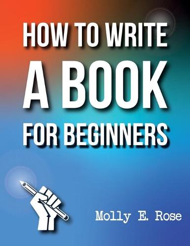 How To Write A Book For Beginners by Molly Elodie Rose | Waterstones