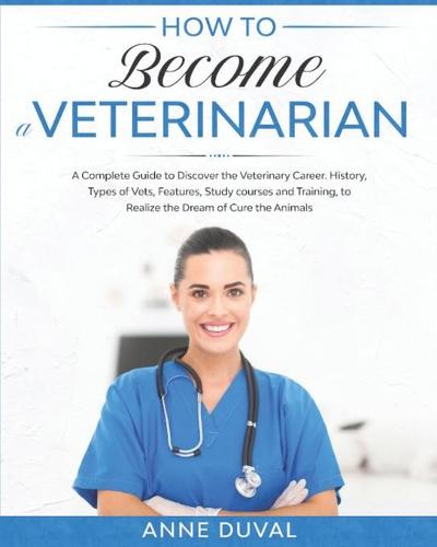 How to Become a Veterinarian: A Complete Guide to Discover the Veterinary Career. History, Types of Vets, Features, Study courses and Training, to Realize the Dream of Cure the Animals (Paperback)