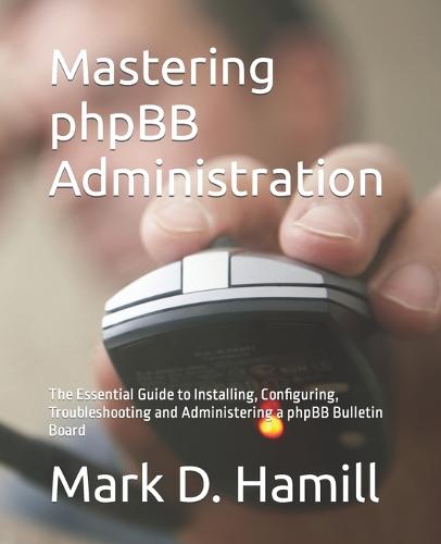 Mastering phpBB Administration: The Essential Guide to Installing, Configuring, Troubleshooting and Administering a phpBB Bulletin Board (Paperback)