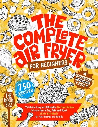 The Complete Air Fryer Cookbook for Beginners 2021: 750 Quick, Easy and Affordable Air Fryer Recipes to Learn How to Fry, Bake and Roast all the Best Meals for Your Friends and Family (Paperback)