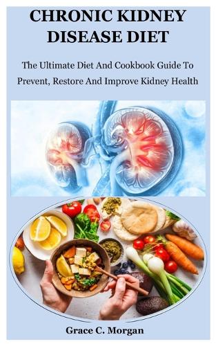 Chronic Kidney Disease Diet: The Ultimate Diet And Cookbook Guide To Prevent, Restore And Improve Kidney Health (Paperback)
