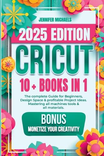 Cricut: 10 books in 1: The complete Guide for Beginners, Design Space & profitable Project Ideas. Mastering all machines, tools & all materials. All you need really to know + "Wow" Bonuses & Tricks (Paperback)