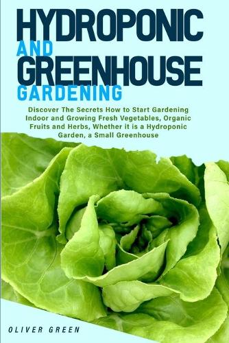 Hydroponic And Greenhouse Gardening: - 2 Books in 1- Discover The Secrets How to Start Gardening Indoor and Growing Fresh Vegetables, Organic Fruits and Herbs, Whether it is a Hydroponic Garden, a Small Greenhouse (Paperback)