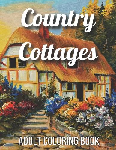 Country Cottages Adult Coloring Book: An Adult Coloring Book Featuring Beautiful Country Cottages, Charming Country Cottage Interiors, and Peaceful Country Landscapes (Country Cottages Adult Coloring Book) (Paperback)