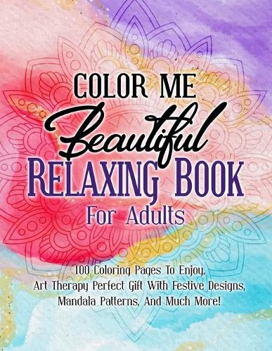 Color Me Beautiful Relaxing Book For Adults: 100 Coloring Pages To Enjoy, Art Therapy Perfect Gift With Festive Designs, Mandala Patterns, And Much More! (Paperback)
