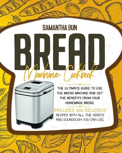 Bread Machine Cookbook: The Ultimate Guide To Use the Bread Machine And Get The Benefits From Your Homemade Bread. Includes 200 Delicious Recipes With All The Yeasts And Sourdough You Can Use. (Paperback)