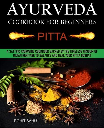 Ayurveda Cookbook For Beginners: Pitta: A Sattvic Ayurvedic Cookbook Backed by the Timeless Wisdom of Indian Heritage to Balance and Heal Your Pitta Dosha!! - Ayurveda Cookbook for Beginners 2 (Paperback)