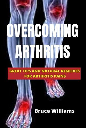 Overcoming Arthritis: Great Tips and Natural Remedies for Arthritis Pains (Paperback)