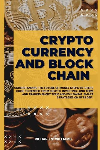 Cryptocurrency and Block Chain: Understanding the Future of Money Steps-By-Steps Guide to Benefit from Crypto, Investing Long Term and Trading Short Term and Following Smart Strategies on Defi, Nfts - Profitable Business Ideas and Secret (Paperback)