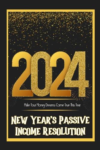 New Year's Passive Income Resolution 2024: Make Your Money Dreams Come True This Years - Massive Passive Income Books 153 (Paperback)