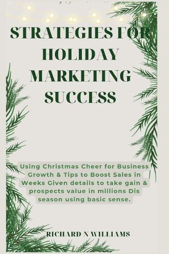 Strategies for Holiday Marketing Success: Using Christmas Cheer for Business Growth & Tips to Boost Sales in Weeks Given Details to Take Gain & Prospects Value in Millions Dis Season Using Basic Sense (Paperback)