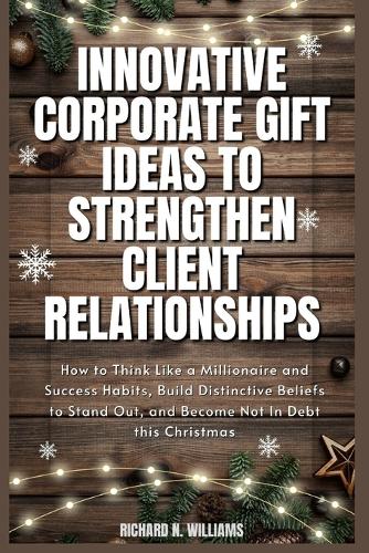 Innovative Corporate Gift Ideas to Strengthen Client Relationships: How to Think Like a Millionaire and Success Habits, Build Distinctive Beliefs to Stand Out, and Become Not in Debt This Christmas (Paperback)