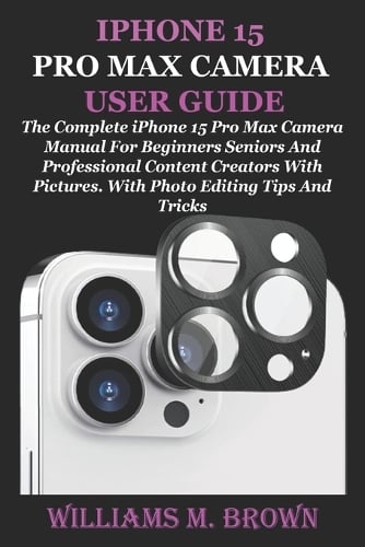 iPhone 15 Pro Max Camera User Guide by Williams M Brown