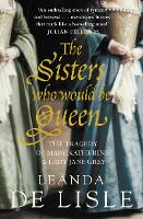 The Sisters Who Would Be Queen: The Tragedy of Mary, Katherine and Lady Jane Grey (Paperback)