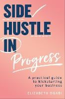 Side Hustle in Progress: A Practical Guide to Kickstarting Your Business (Paperback)