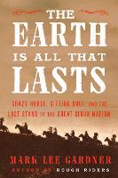 The Earth Is All That Lasts: Crazy Horse, Sitting Bull, and the Last Stand of the Great Sioux Nation (Hardback)