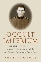 Occult Imperium: Arturo Reghini, Roman Traditionalism, and the Anti-Modern Reaction in Fascist Italy - Oxford Studies in Western Esotericism (Hardback)