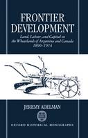 Frontier Development: Land, Labour, and Capital on the Wheatlands of Argentina and Canada 1890-1914 - Oxford Historical Monographs (Hardback)