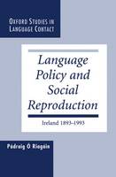 Language Policy and Social Reproduction: Ireland 1893-1993 - Oxford Studies in Language Contact (Hardback)