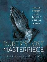 Dürer's Lost Masterpiece: Art and Society at the Dawn of a Global World (Hardback)